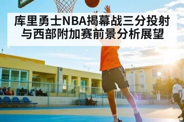 库里勇士NBA揭幕战三分投射与西部附加赛前景分析展望