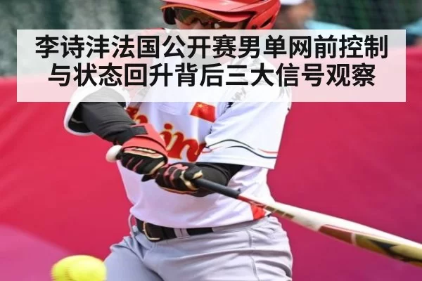 李诗沣法国公开赛男单网前控制与状态回升背后三大信号观察